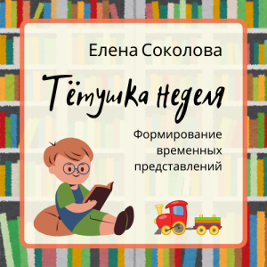 Елена Соколова Тётушка неделя: формирование временных представлений у детей от 4-х лет
